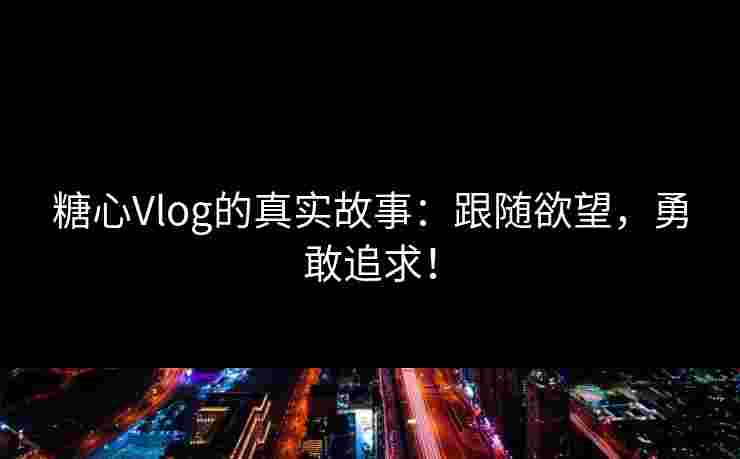 糖心Vlog的真实故事：跟随欲望，勇敢追求！