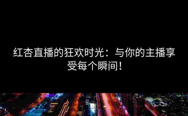 红杏直播的狂欢时光:与你的主播享受每个瞬间! 红杏直播的狂欢时光:与你的主播享受每个瞬间!