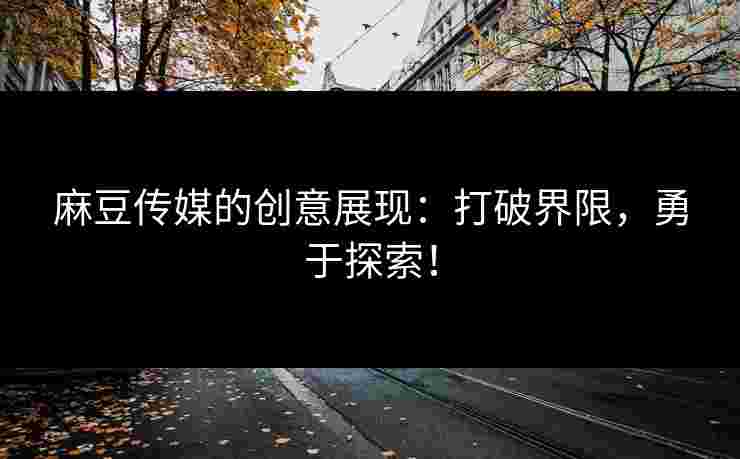 麻豆传媒的创意展现：打破界限，勇于探索！