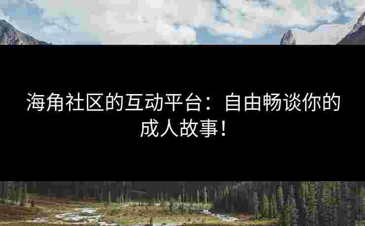 海角社区的互动平台：自由畅谈你的成人故事！
