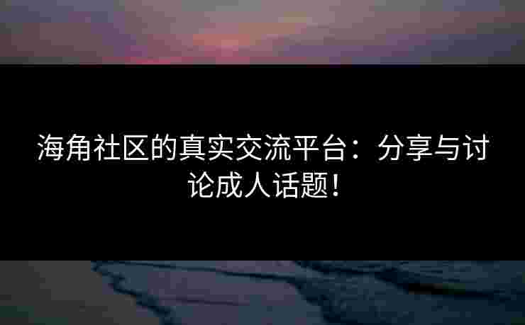 海角社区的真实交流平台：分享与讨论成人话题！