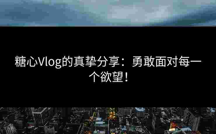 糖心Vlog的真挚分享：勇敢面对每一个欲望！