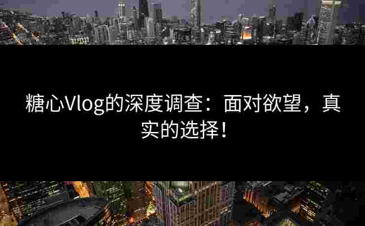 糖心Vlog的深度调查：面对欲望，真实的选择！