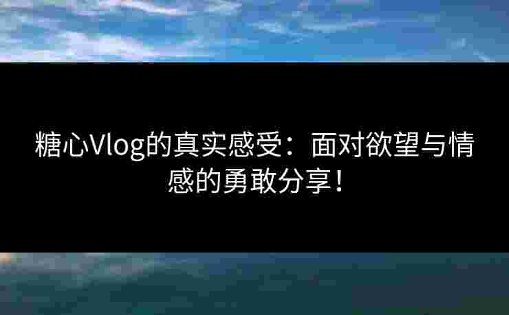 糖心Vlog的真实感受：面对欲望与情感的勇敢分享！