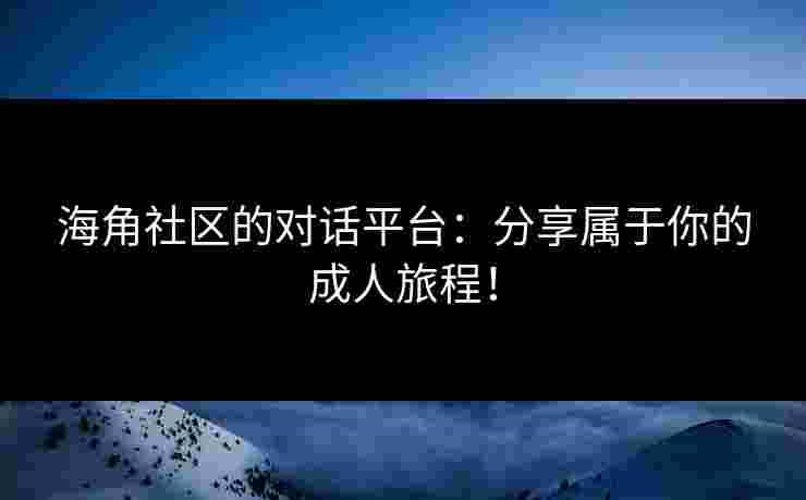 海角社区的对话平台：分享属于你的成人旅程！