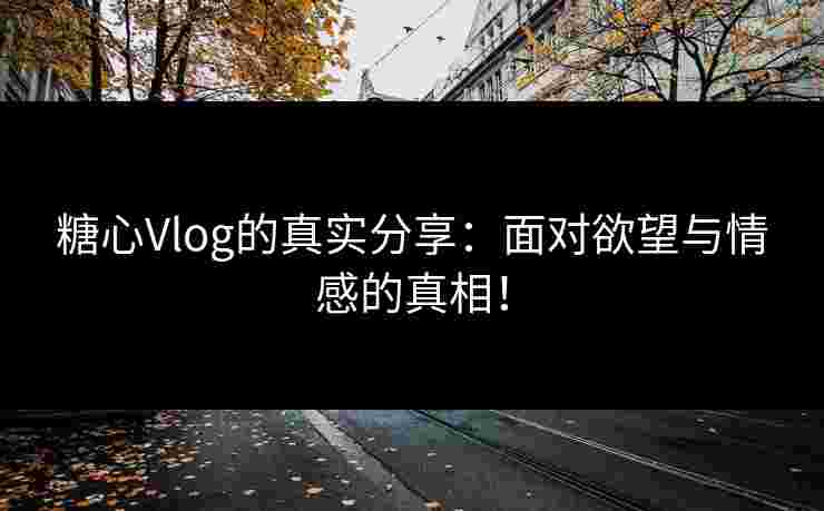 糖心Vlog的真实分享：面对欲望与情感的真相！