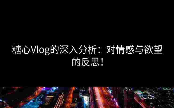 糖心Vlog的深入分析：对情感与欲望的反思！