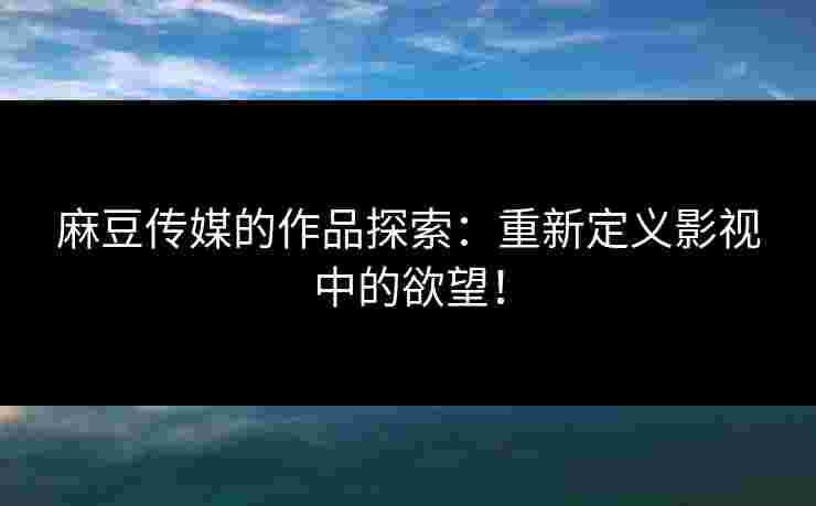 麻豆传媒的作品探索:重新定义影视中的欲望! 麻豆传媒的作品探索:重新定义影视中的欲望!