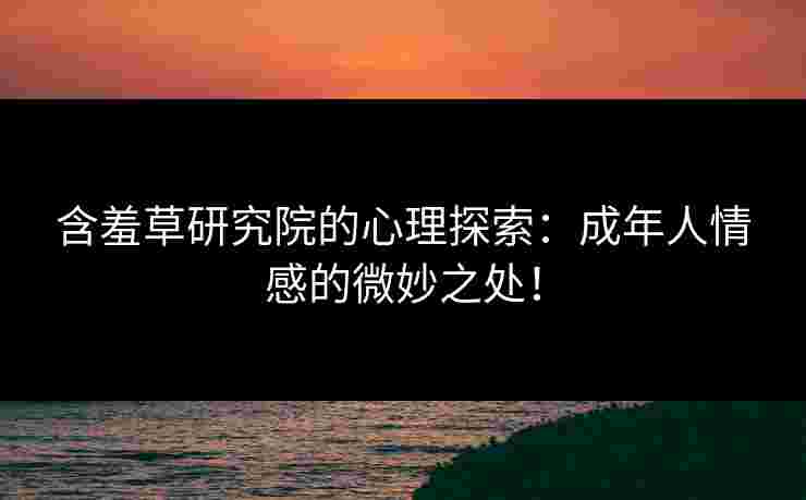 含羞草研究院的心理探索：成年人情感的微妙之处！