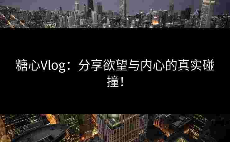 糖心Vlog：分享欲望与内心的真实碰撞！