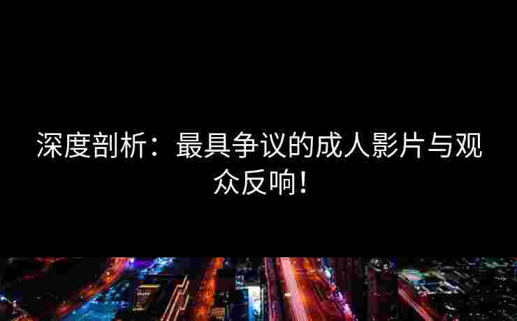 深度剖析：最具争议的成人影片与观众反响！