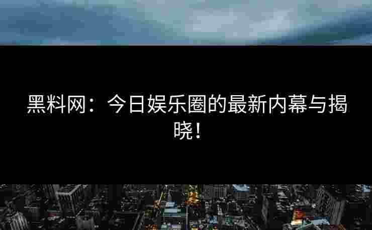 黑料网：今日娱乐圈的最新内幕与揭晓！