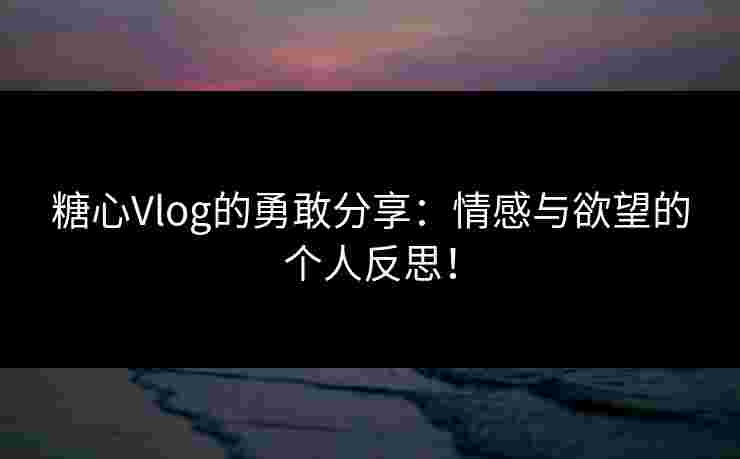 糖心Vlog的勇敢分享：情感与欲望的个人反思！