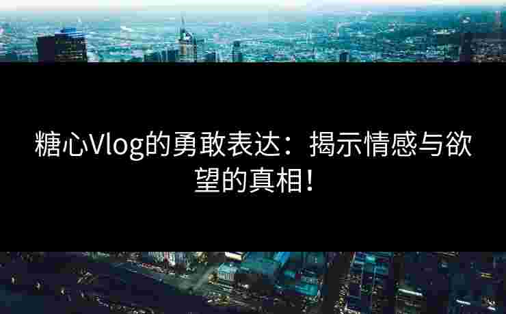 糖心Vlog的勇敢表达：揭示情感与欲望的真相！
