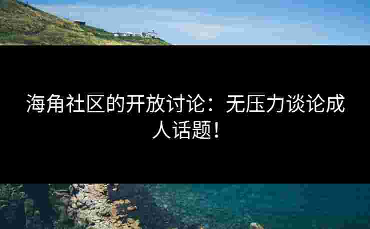 海角社区的开放讨论：无压力谈论成人话题！