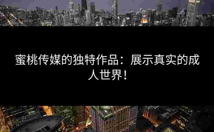 蜜桃传媒的独特作品：展示真实的成人世界！