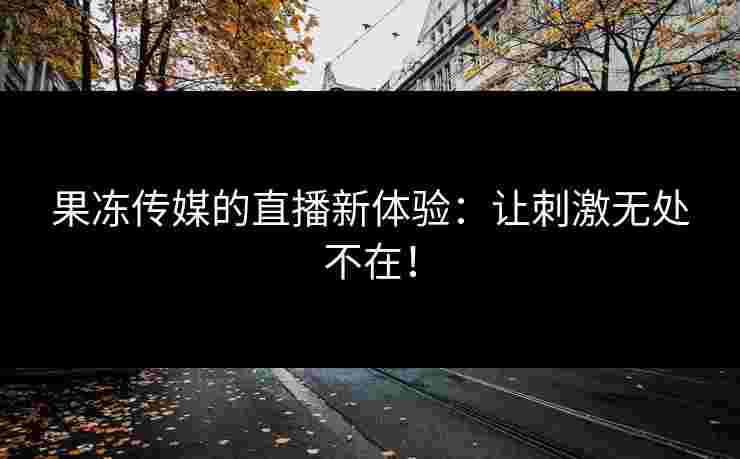 果冻传媒的直播新体验：让刺激无处不在！