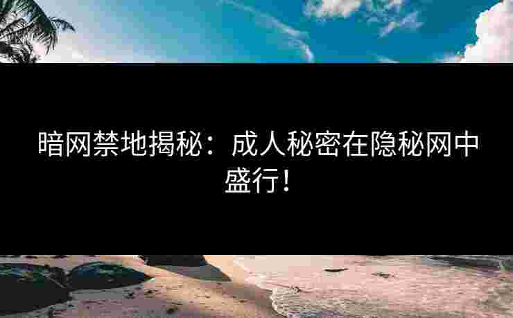 暗网禁地揭秘:成人秘密在隐秘网中盛行! 暗网禁地揭秘:成人秘密在隐秘网中盛行!