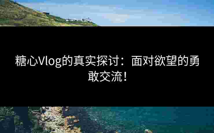 糖心Vlog的真实探讨：面对欲望的勇敢交流！
