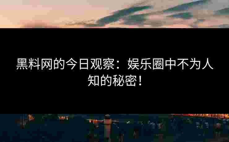 黑料网的今日观察：娱乐圈中不为人知的秘密！