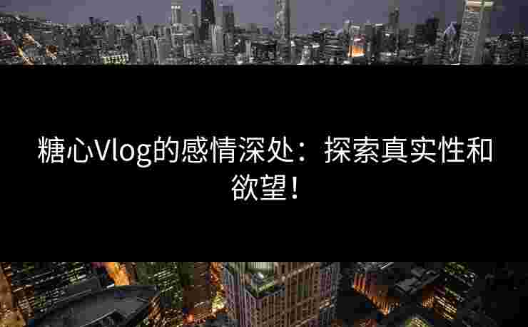 糖心Vlog的感情深处：探索真实性和欲望！