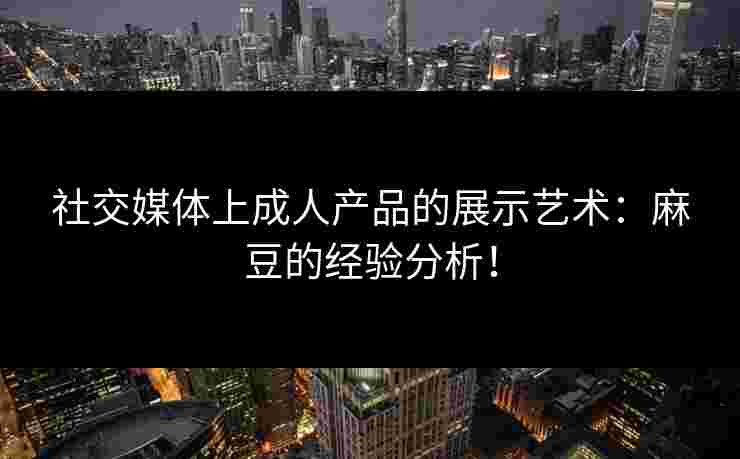 社交媒体上成人产品的展示艺术：麻豆的经验分析！