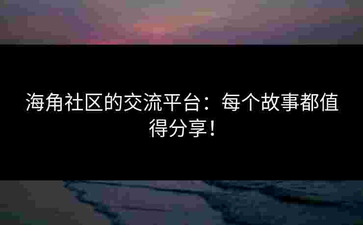 海角社区的交流平台：每个故事都值得分享！
