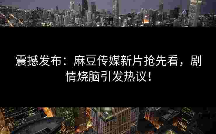 震撼发布：麻豆传媒新片抢先看，剧情烧脑引发热议！