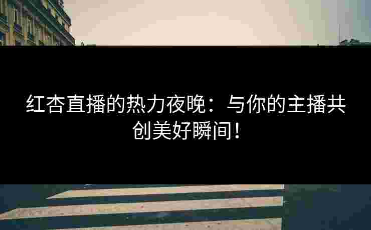 红杏直播的热力夜晚:与你的主播共创美好瞬间! 红杏直播的热力夜晚:与你的主播共创美好瞬间!