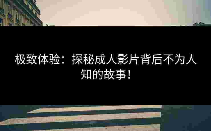 极致体验：探秘成人影片背后不为人知的故事！