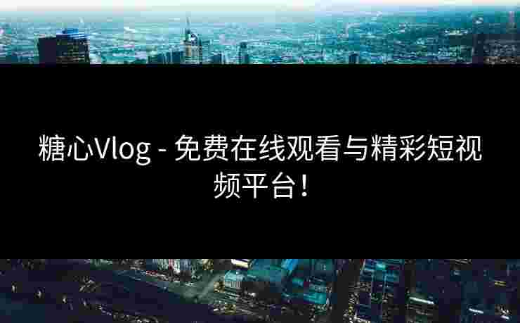 糖心Vlog - 免费在线观看与精彩短视频平台！