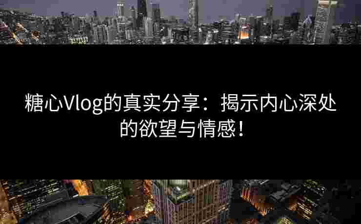 糖心Vlog的真实分享：揭示内心深处的欲望与情感！
