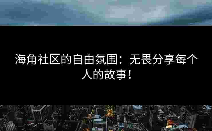 海角社区的自由氛围：无畏分享每个人的故事！