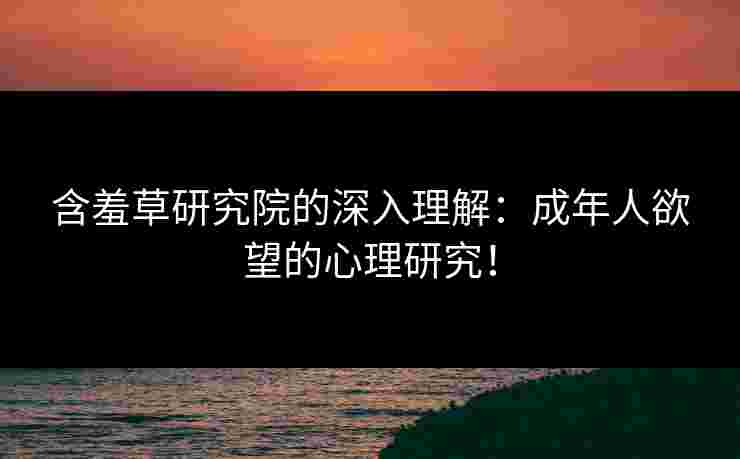 含羞草研究院的深入理解：成年人欲望的心理研究！