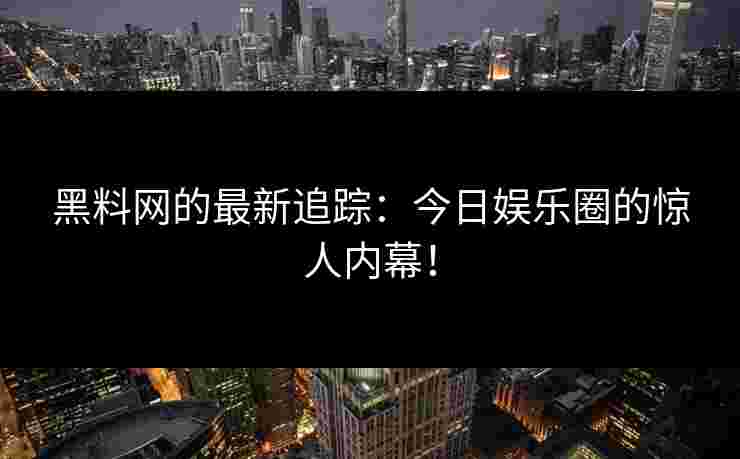 黑料网的最新追踪：今日娱乐圈的惊人内幕！