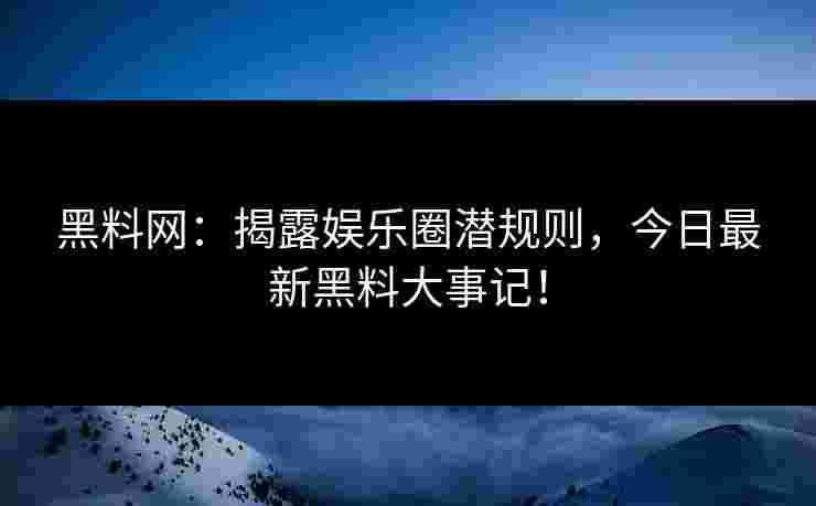 黑料网：揭露娱乐圈潜规则，今日最新黑料大事记！