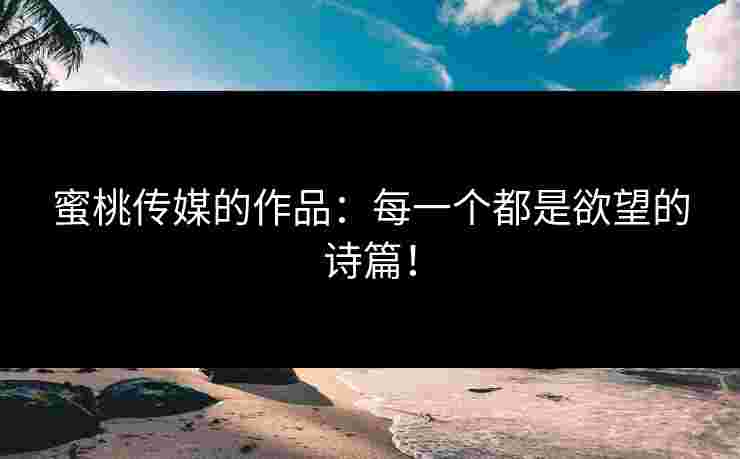 蜜桃传媒的作品：每一个都是欲望的诗篇！
