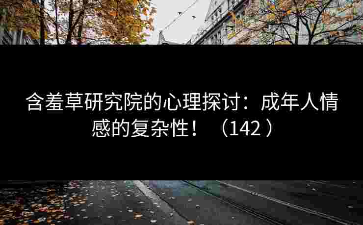 含羞草研究院的心理探讨：成年人情感的复杂性！（142 ）