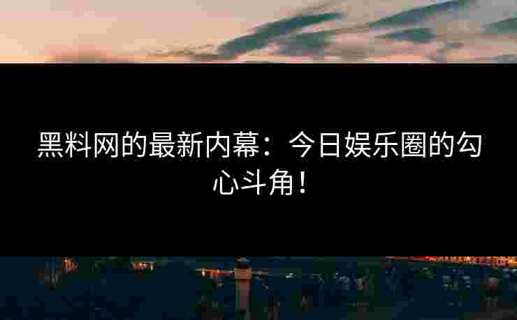 黑料网的最新内幕：今日娱乐圈的勾心斗角！
