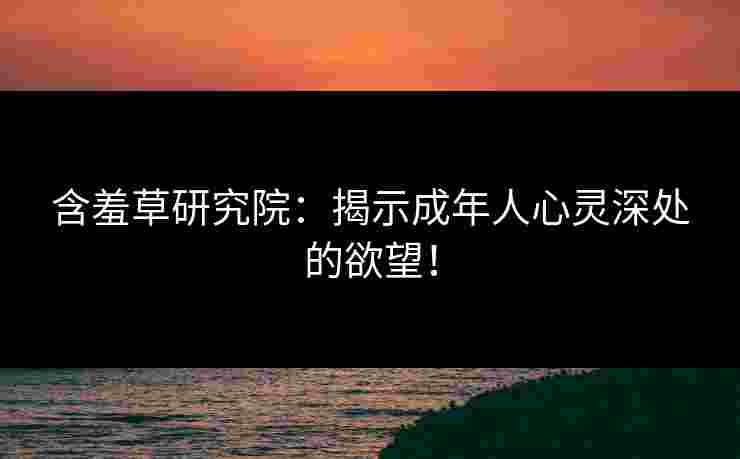 含羞草研究院：揭示成年人心灵深处的欲望！