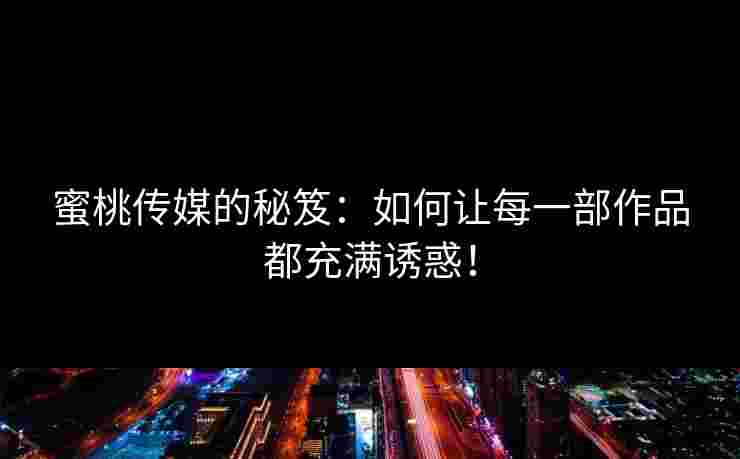 蜜桃传媒的秘笈：如何让每一部作品都充满诱惑！
